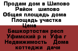 Продам дом в Шипово  › Район ­ шипово › Общая площадь дома ­ 85 › Площадь участка ­ 15 000 › Цена ­ 1 700 000 - Башкортостан респ., Уфимский р-н, Уфа г. Недвижимость » Дома, коттеджи, дачи продажа   
